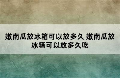 嫩南瓜放冰箱可以放多久 嫩南瓜放冰箱可以放多久吃